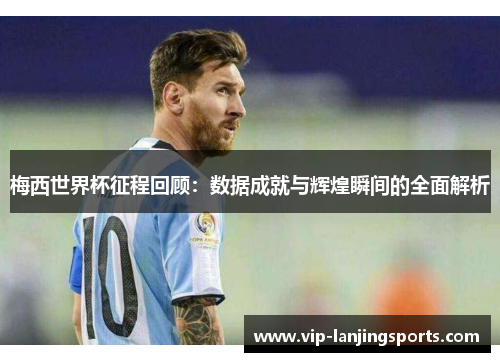 梅西世界杯征程回顾：数据成就与辉煌瞬间的全面解析